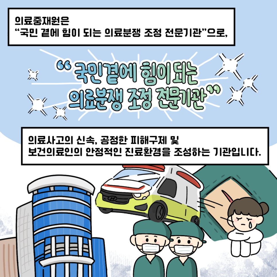 의료중재원은 '국민 곁에 힘이 되는 의료분쟁 조정 전문기관'으로, 의료사고의 신속, 공정한 피해구제 및 보건의료인의 안정적인 진료환경을 조성하는 기관입니다.
