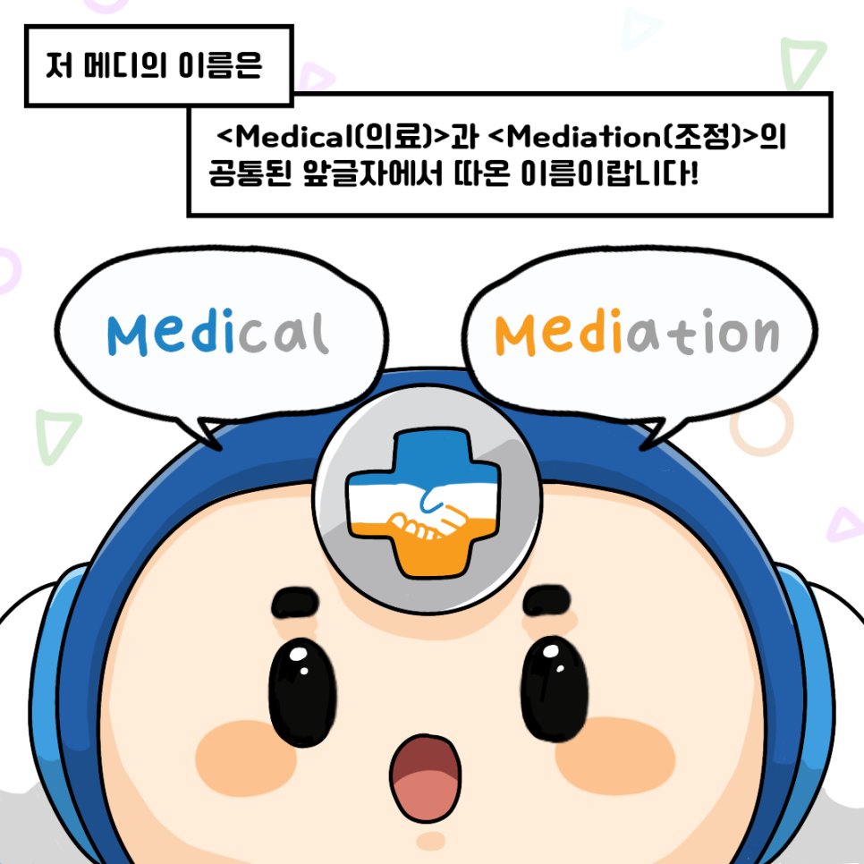 저 메디의 이름은 Medical(의료) 과 Mediation(조정)의 공통된 앞글자에서 따온 이름이랍니다!